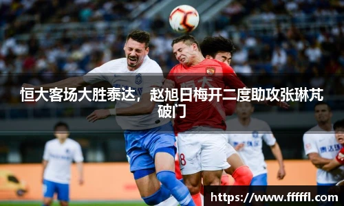 恒大客场大胜泰达，赵旭日梅开二度助攻张琳芃破门
