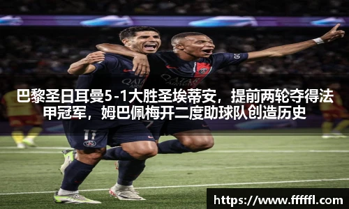 巴黎圣日耳曼5-1大胜圣埃蒂安，提前两轮夺得法甲冠军，姆巴佩梅开二度助球队创造历史