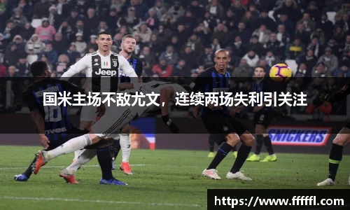 国米主场不敌尤文，连续两场失利引关注