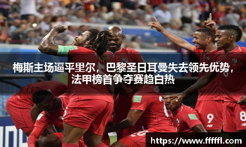 梅斯主场逼平里尔，巴黎圣日耳曼失去领先优势，法甲榜首争夺赛趋白热