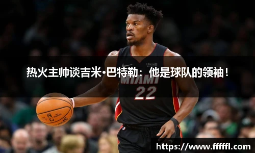 热火主帅谈吉米·巴特勒：他是球队的领袖！