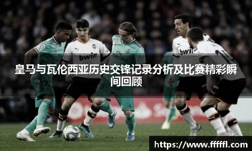皇马与瓦伦西亚历史交锋记录分析及比赛精彩瞬间回顾