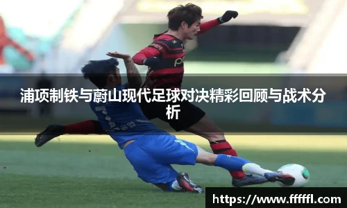 浦项制铁与蔚山现代足球对决精彩回顾与战术分析
