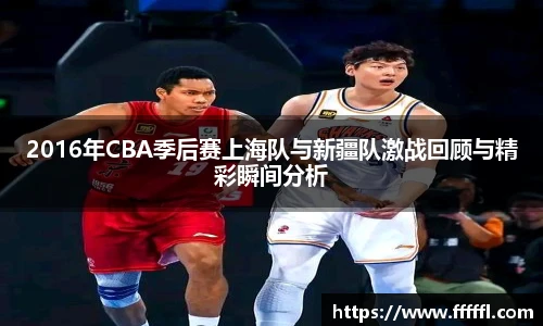 2016年CBA季后赛上海队与新疆队激战回顾与精彩瞬间分析
