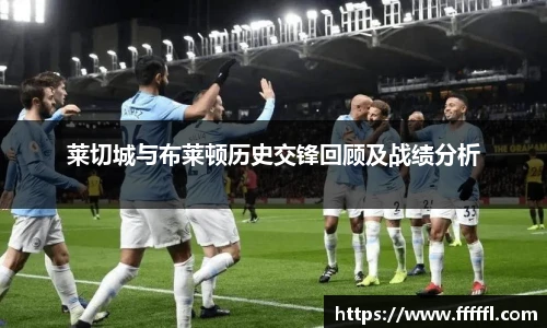 莱切城与布莱顿历史交锋回顾及战绩分析