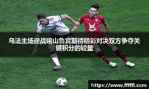 乌法主场迎战喀山鲁宾期待精彩对决双方争夺关键积分的较量