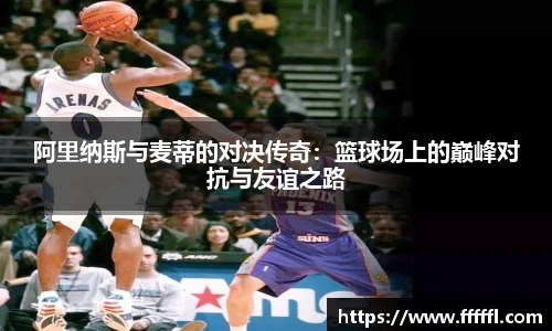 阿里纳斯与麦蒂的对决传奇：篮球场上的巅峰对抗与友谊之路