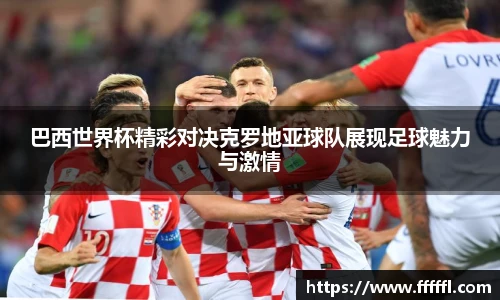 巴西世界杯精彩对决克罗地亚球队展现足球魅力与激情